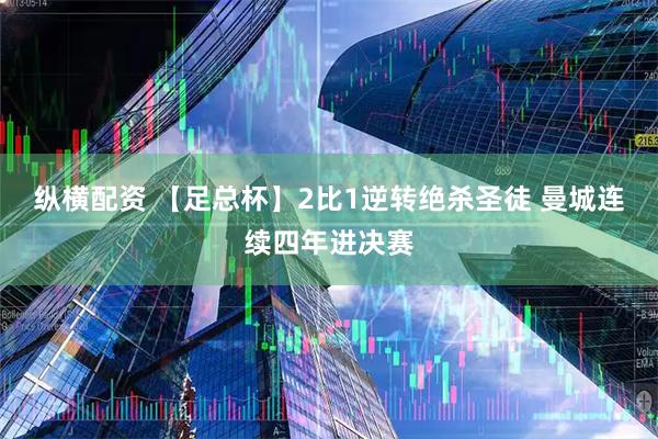 纵横配资 【足总杯】2比1逆转绝杀圣徒 曼城连续四年进决赛