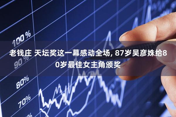 老钱庄 天坛奖这一幕感动全场, 87岁吴彦姝给80岁最佳女主角颁奖